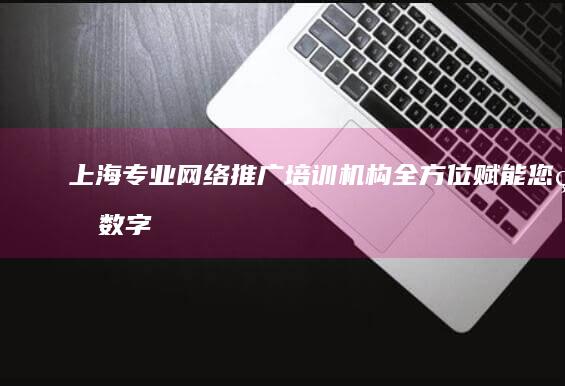 上海专业网络推广培训机构：全方位赋能您的数字营销技能