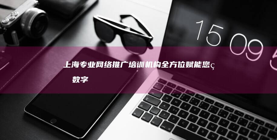 上海专业网络推广培训机构：全方位赋能您的数字营销技能